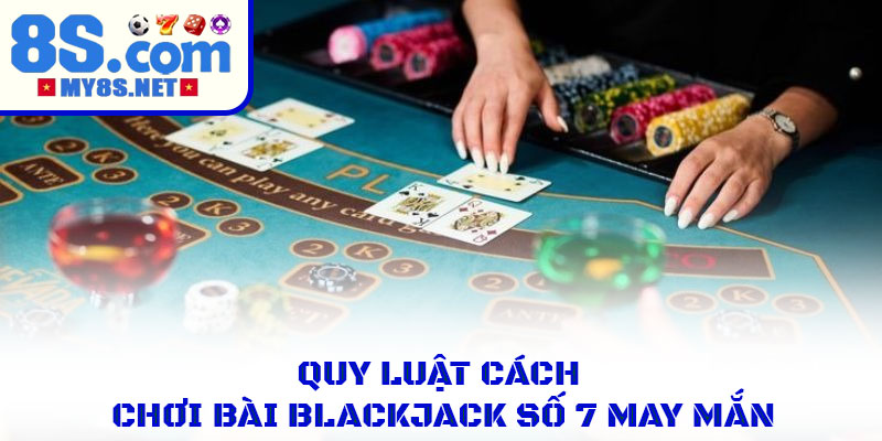 Blackjack Số 7 May Mắn Mẹo Nhận Thưởng Lớn Trong Tầm Tay 2 Quy luật và cách chơi bài blackjack số 7 may mắn